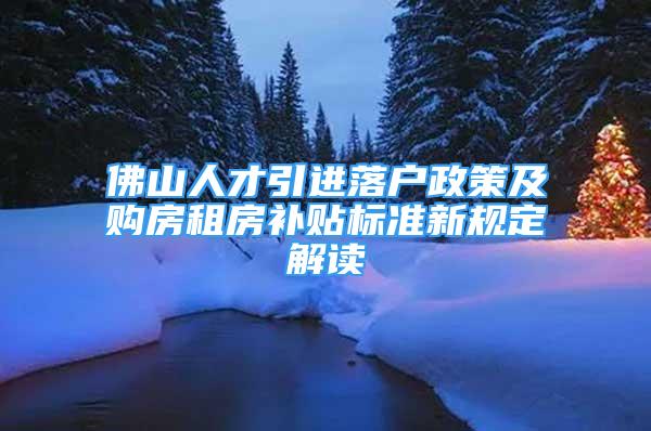 佛山人才引進落戶政策及購房租房補貼標準新規(guī)定解讀