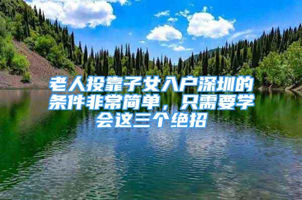 老人投靠子女入戶深圳的條件非常簡單，只需要學(xué)會這三個絕招