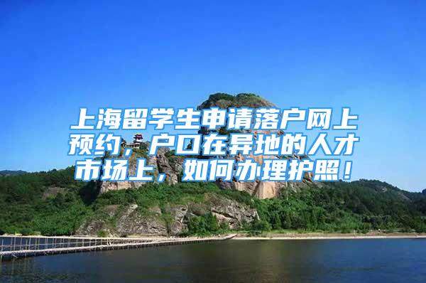 上海留學生申請落戶網(wǎng)上預約，戶口在異地的人才市場上，如何辦理護照！