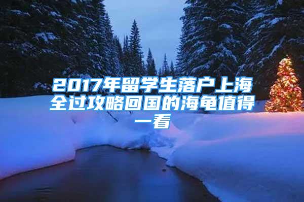 2017年留學生落戶上海全過攻略回國的海龜值得一看