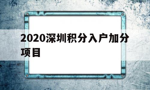 2020深圳積分入戶加分項(xiàng)目(2020年深圳積分入戶入圍分?jǐn)?shù)) 積分入戶測(cè)評(píng)