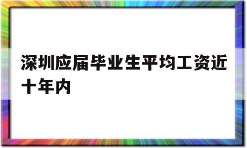 深圳應(yīng)屆畢業(yè)生平均工資近十年內(nèi)(深圳應(yīng)屆畢業(yè)生平均工資近十年內(nèi)最低) 應(yīng)屆畢業(yè)生入戶深圳