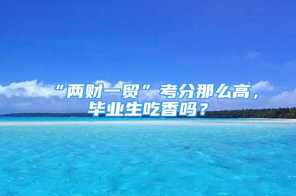 “兩財(cái)一貿(mào)”考分那么高，畢業(yè)生吃香嗎？