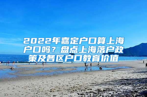 2022年嘉定戶口算上海戶口嗎？盤點上海落戶政策及各區(qū)戶口教育價值