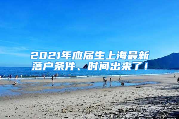 2021年應屆生上海最新落戶條件、時間出來了！