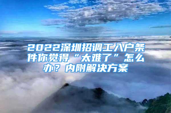 2022深圳招調工入戶條件你覺得“太難了”怎么辦？內附解決方案