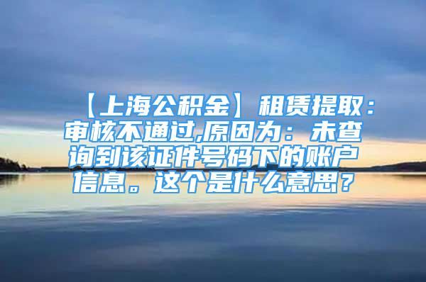 【上海公積金】租賃提取：審核不通過,原因?yàn)椋何床樵兊皆撟C件號(hào)碼下的賬戶信息。這個(gè)是什么意思？