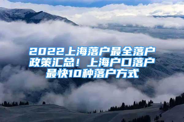 2022上海落戶(hù)最全落戶(hù)政策匯總！上海戶(hù)口落戶(hù)最快10種落戶(hù)方式