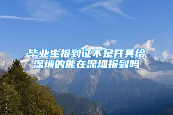 畢業(yè)生報(bào)到證不是開具給深圳的能在深圳報(bào)到嗎