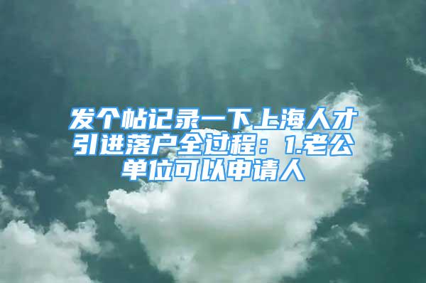 發(fā)個帖記錄一下上海人才引進落戶全過程：1.老公單位可以申請人