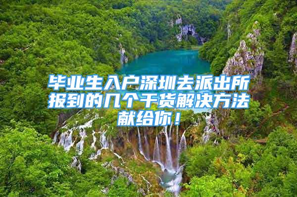 畢業(yè)生入戶深圳去派出所報到的幾個干貨解決方法獻(xiàn)給你！