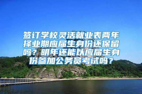 簽訂學(xué)校靈活就業(yè)表兩年擇業(yè)期應(yīng)屆生身份還保留嗎？明年還能以應(yīng)屆生身份參加公務(wù)員考試嗎？