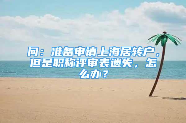 問：準(zhǔn)備申請上海居轉(zhuǎn)戶，但是職稱評審表遺失，怎么辦？