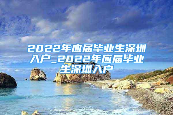 2022年應(yīng)屆畢業(yè)生深圳入戶_2022年應(yīng)屆畢業(yè)生深圳入戶