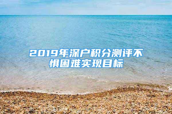 2019年深戶積分測(cè)評(píng)不懼困難實(shí)現(xiàn)目標(biāo)