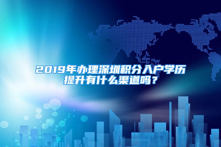 2019年辦理深圳積分入戶學(xué)歷提升有什么渠道嗎？