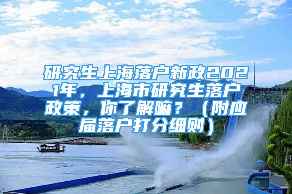 研究生上海落戶新政2021年，上海市研究生落戶政策，你了解嘛？（附應(yīng)屆落戶打分細(xì)則）