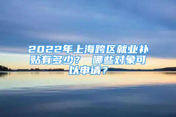 2022年上?？鐓^(qū)就業(yè)補(bǔ)貼有多少？ 哪些對(duì)象可以申請(qǐng)？