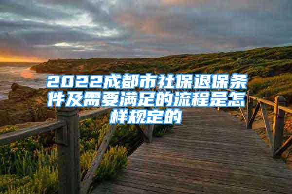 2022成都市社保退保條件及需要滿足的流程是怎樣規(guī)定的