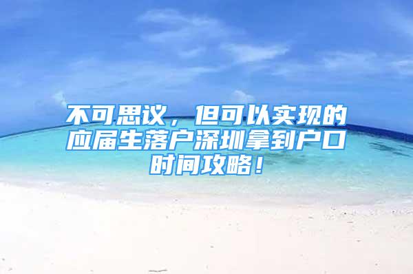 不可思議，但可以實現(xiàn)的應(yīng)屆生落戶深圳拿到戶口時間攻略！