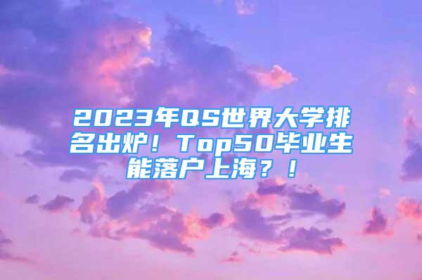 2023年QS世界大學排名出爐！Top50畢業(yè)生能落戶上海？！