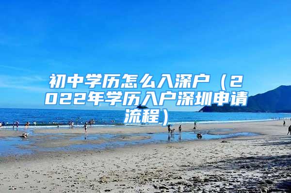 初中學(xué)歷怎么入深戶（2022年學(xué)歷入戶深圳申請(qǐng)流程）