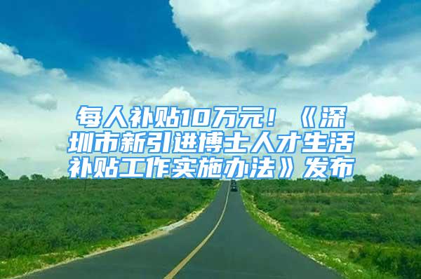 每人補(bǔ)貼10萬(wàn)元！《深圳市新引進(jìn)博士人才生活補(bǔ)貼工作實(shí)施辦法》發(fā)布