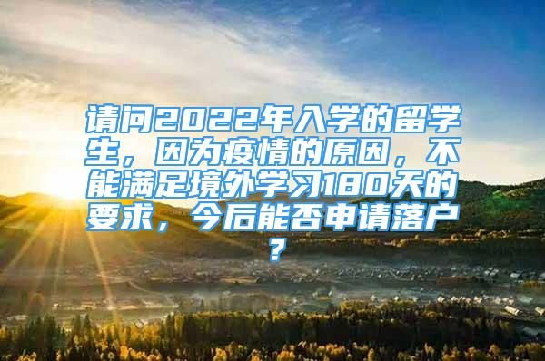 請問2022年入學(xué)的留學(xué)生，因為疫情的原因，不能滿足境外學(xué)習(xí)180天的要求，今后能否申請落戶？