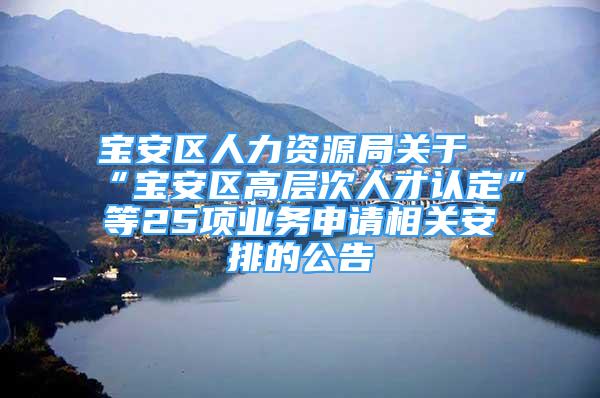 寶安區(qū)人力資源局關(guān)于“寶安區(qū)高層次人才認定”等25項業(yè)務申請相關(guān)安排的公告