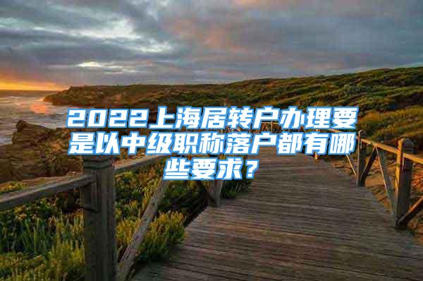 2022上海居轉(zhuǎn)戶辦理要是以中級(jí)職稱落戶都有哪些要求？