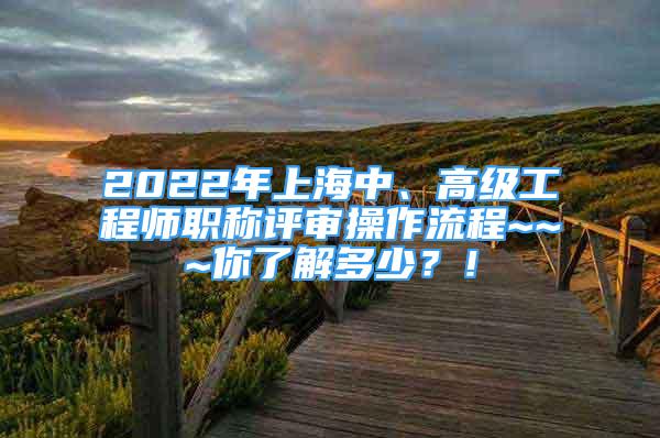 2022年上海中、高級工程師職稱評審操作流程~~~你了解多少？！