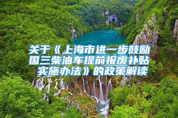 關(guān)于《上海市進一步鼓勵國三柴油車提前報廢補貼 實施辦法》的政策解讀