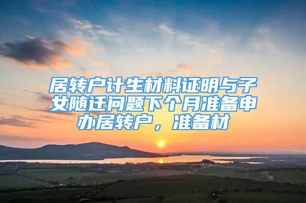 居轉(zhuǎn)戶計生材料證明與子女隨遷問題下個月準(zhǔn)備申辦居轉(zhuǎn)戶，準(zhǔn)備材