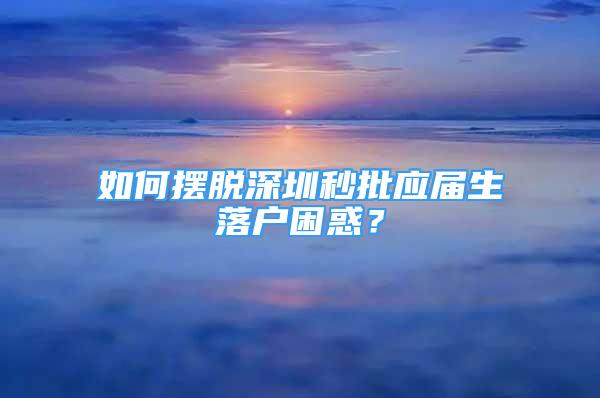 如何擺脫深圳秒批應(yīng)屆生落戶困惑？