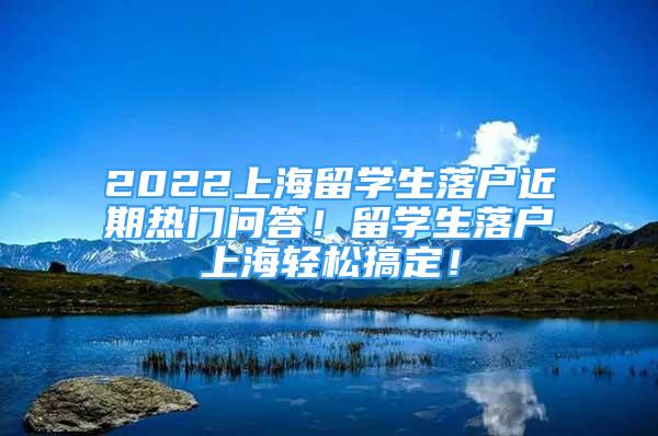 2022上海留學(xué)生落戶近期熱門(mén)問(wèn)答！留學(xué)生落戶上海輕松搞定！