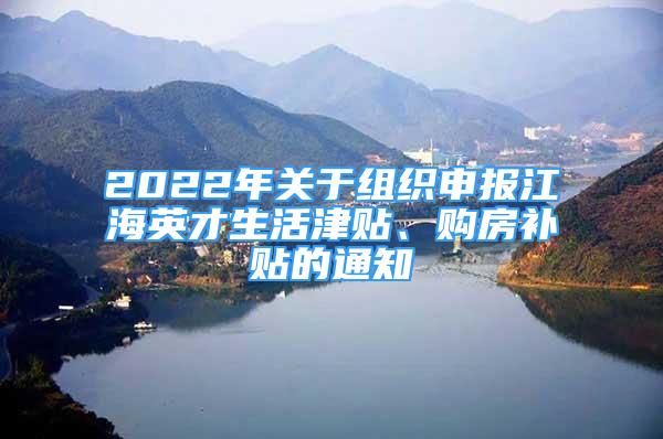 2022年關(guān)于組織申報(bào)江海英才生活津貼、購房補(bǔ)貼的通知