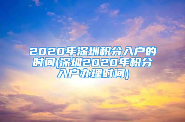 2020年深圳積分入戶的時間(深圳2020年積分入戶辦理時間)