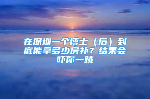 在深圳一個博士（后）到底能拿多少房補？結果會嚇你一跳