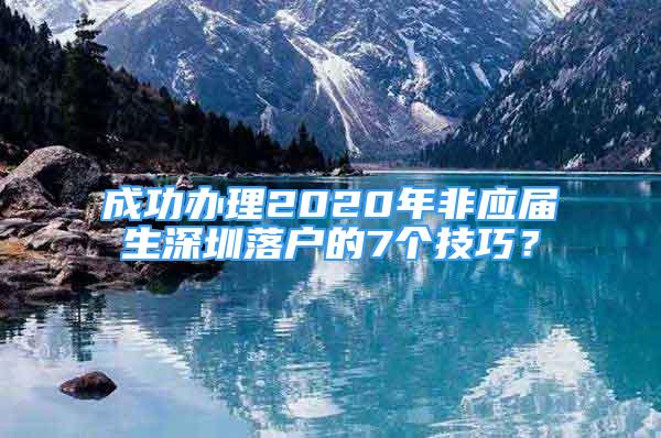 成功辦理2020年非應(yīng)屆生深圳落戶的7個技巧？