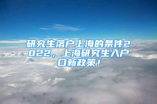 研究生落戶上海的條件2022，上海研究生入戶口新政策！