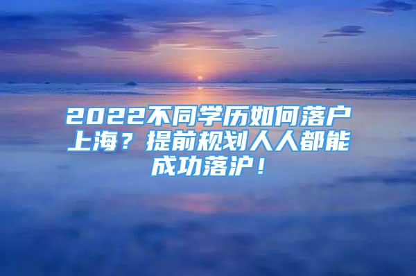 2022不同學(xué)歷如何落戶上海？提前規(guī)劃人人都能成功落滬！