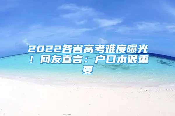 2022各省高考難度曝光！網(wǎng)友直言：戶口本很重要