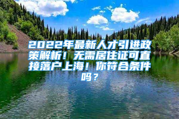 2022年最新人才引進政策解析！無需居住證可直接落戶上海！你符合條件嗎？