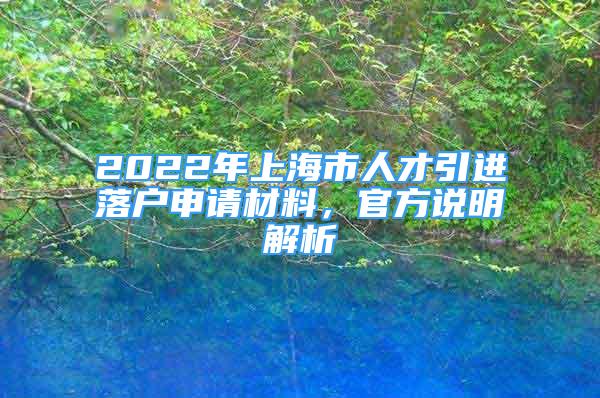 2022年上海市人才引進(jìn)落戶申請材料，官方說明解析