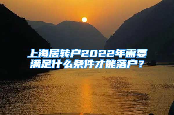 上海居轉戶2022年需要滿足什么條件才能落戶？