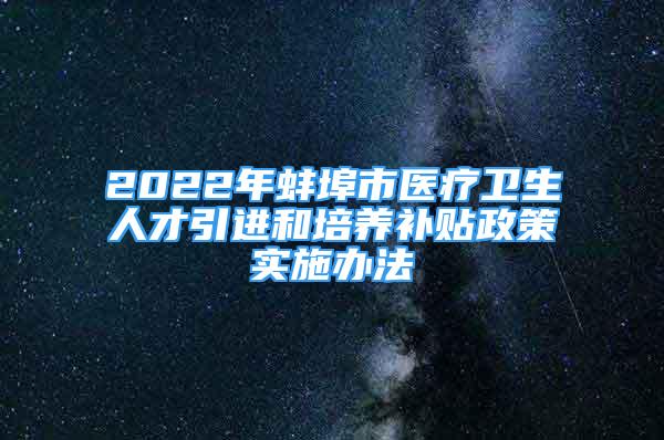 2022年蚌埠市醫(yī)療衛(wèi)生人才引進和培養(yǎng)補貼政策實施辦法