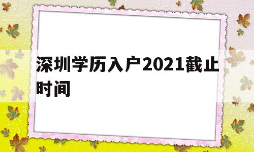 深圳學(xué)歷入戶2021截止時間(深圳畢業(yè)生入戶條件2021新規(guī)定) 應(yīng)屆畢業(yè)生入戶深圳