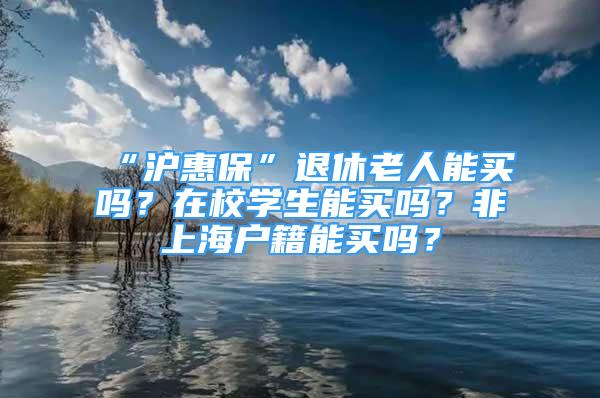 “滬惠保”退休老人能買嗎？在校學生能買嗎？非上海戶籍能買嗎？