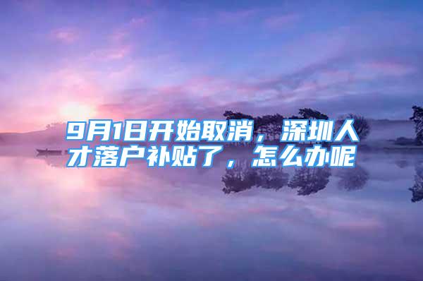 9月1日開始取消，深圳人才落戶補貼了，怎么辦呢