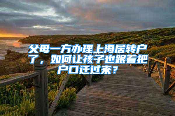 父母一方辦理上海居轉(zhuǎn)戶了，如何讓孩子也跟著把戶口遷過來？